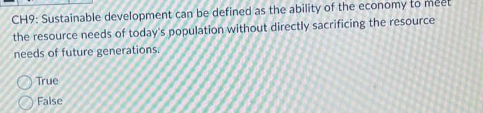 CH9: Sustainable development can be defined as the ability of the economy to meet
the resource needs of today's population without directly sacrificing the resource
needs of future generations.
True
False