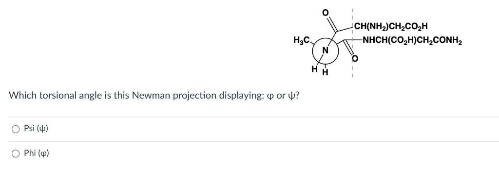 Which torsional angle is this Newman projection displaying: p or ?
O Psi (4)
H₂C
O Phi (p)
N
HH
CH(NH2)CH,CO,H
-NHCH(CO,H)CH,CONH,