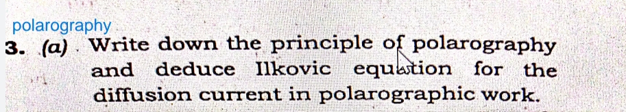 polarography
3. (a). Write down the principle of polarography
and deduce Ilkovic equation for the
diffusion current in polarographic work.