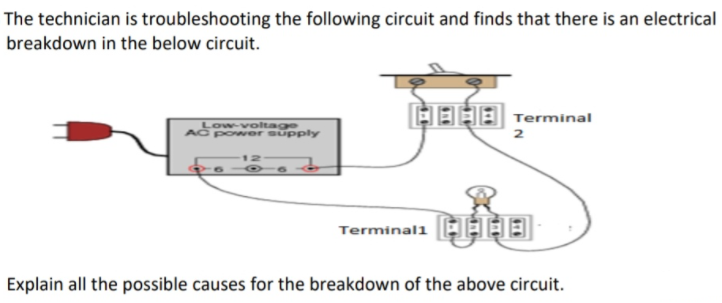 The technician is troubleshooting the following circuit and finds that there is an electrical
breakdown in the below circuit.
EEEE Terminal
Low-voltage
AC power supply
2
Terminala EEEE
Explain all the possible causes for the breakdown of the above circuit.
