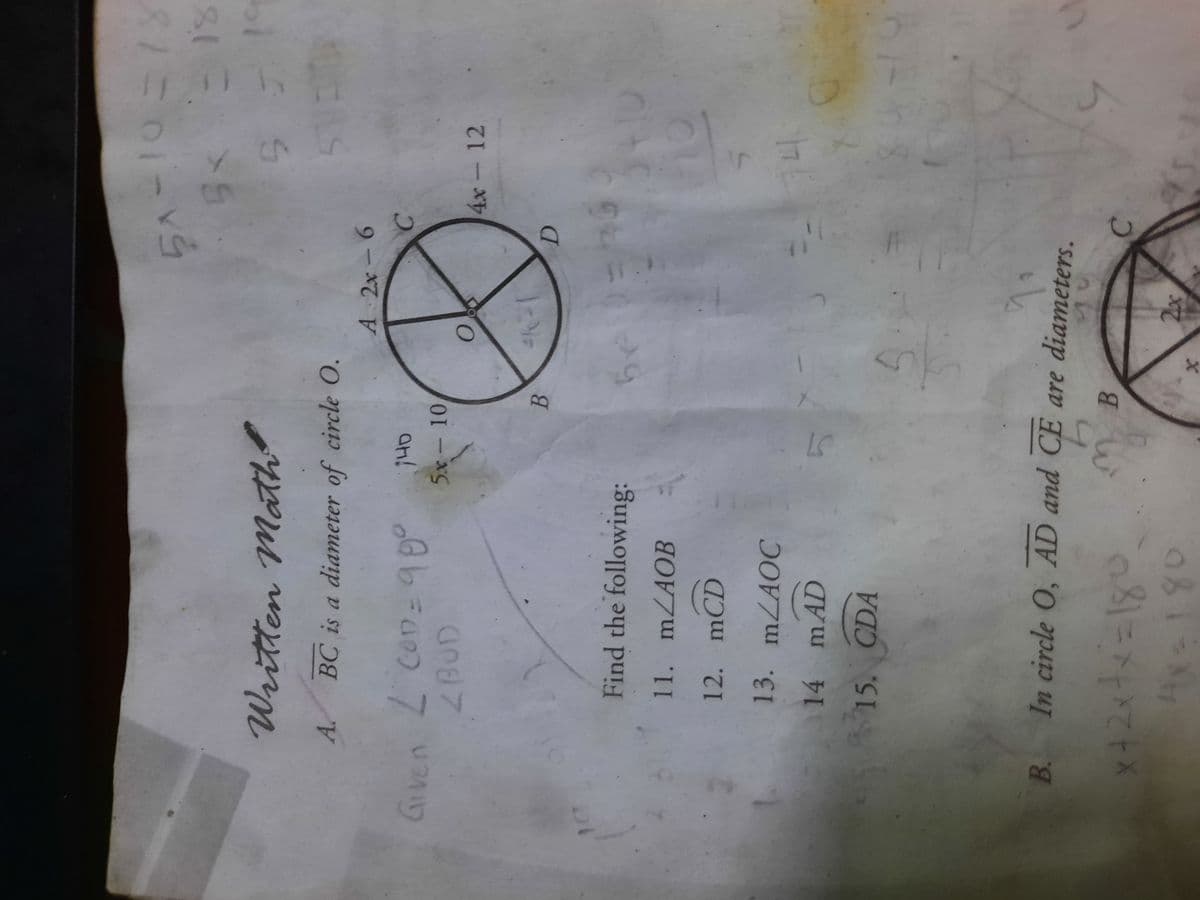 Written Math
19
A. BC is a diameter of circle O.
A 2x- 6
Given 2 con-900
ZBUD
an!
5x- 10
4x- 12
Find the following:
11. mZAOB
12. mCD
13. mZAOC
14 mAD
14.
15. CDA
B. In circle 0, AD and CE are diameters.
B.
C.
