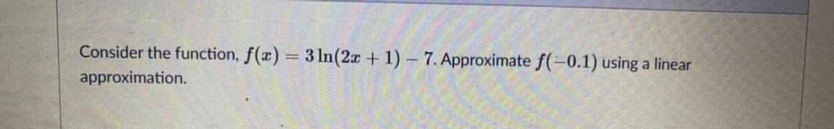 Consider the function, f(r) = 3 ln(2x+ 1)- 7. Approximate f(-0.1) using a linear
approximation.
