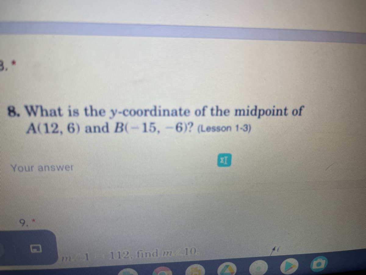 B.*
8. What is the y-coordinate of the midpoint of
A(12, 6) and B(-15, -6)? (Lesson 1-3)
Your answer
m 1 112, find m10.
727
