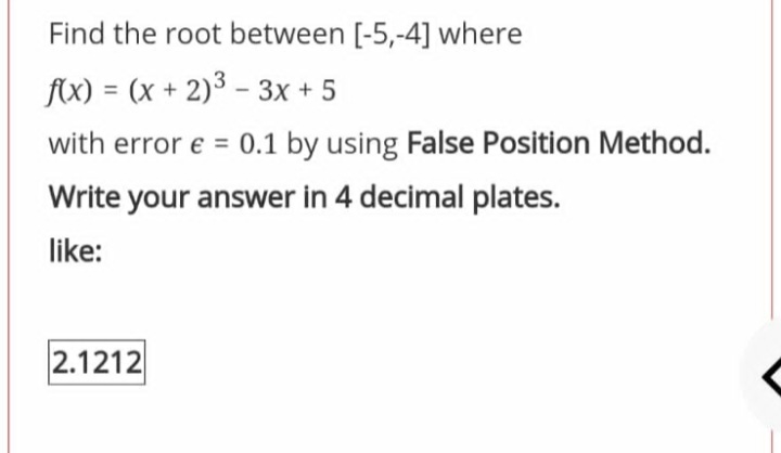 Find the root between [-5,-4] where
fAx) = (x + 2)3 – 3x + 5
with error e = 0.1 by using False Position Method.
Write your answer in 4 decimal plates.
like:
2.1212
