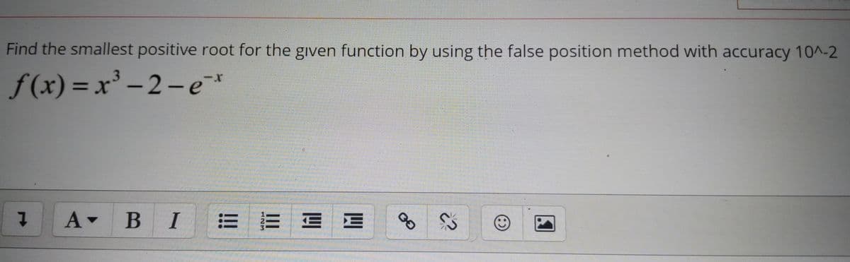 Find the smallest positive root for the given function by using the false position method with accuracy 10^-2
f (x) = x³ – 2- e*
A-
В I
= E EE
