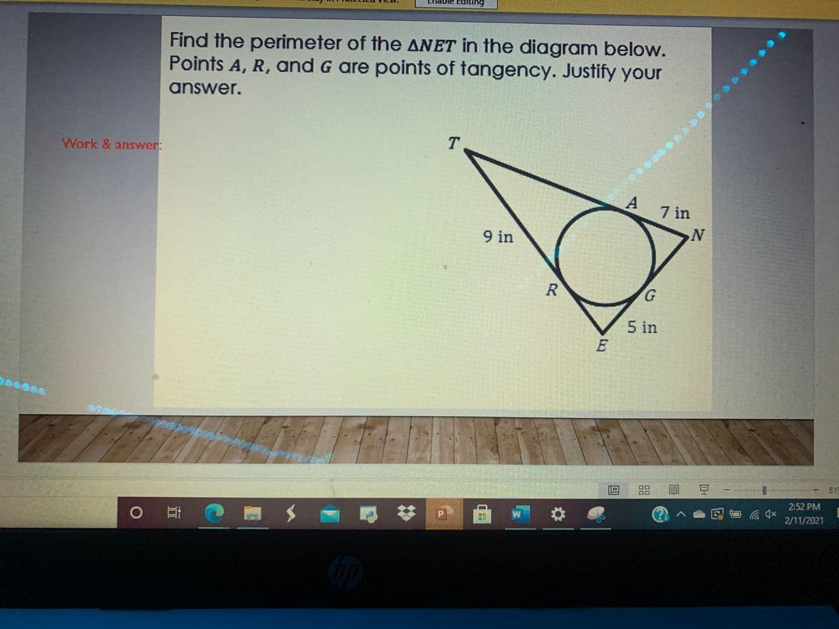 6ump
Find the perimeter of the ANET in the diagram below.
Points A, R, and G are points of tangency. Justify your
answer.
Work & answer:
A
7 in
9 in
N'
G.
5 in
目 豆-
815
88
2:52 PM
2/11/2021
0 門
R.
