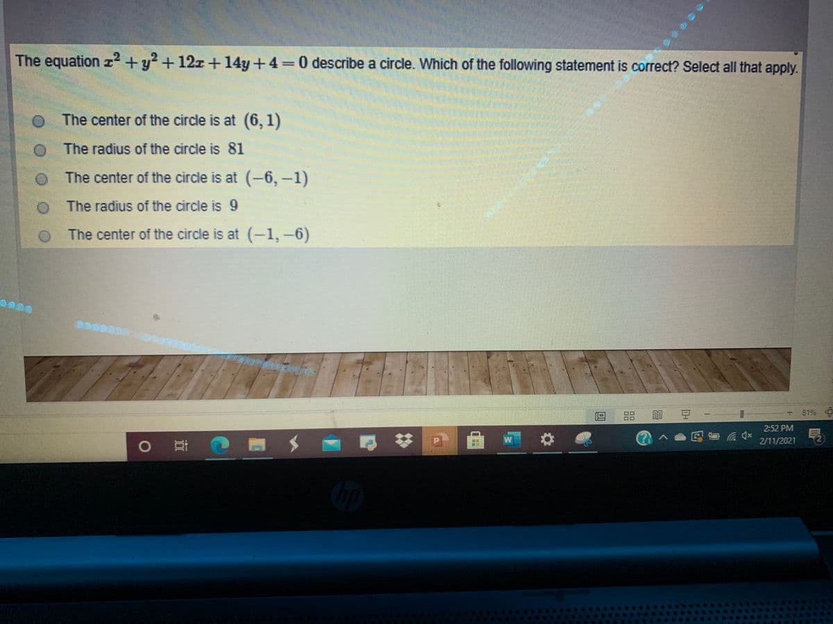 The equation z² + y? +12z +14y+4=0 describe a circle. Which of the following statement is correct? Select all that apply.
O The center of the circle is at (6, 1)
The radius of the circle is 81
The center of the circle is at (-6, –1)
The radius of the circle is 9
The center of the circle is at (-1,-6)
88
目豆
+ 8196
2:52 PM
な
@へ●园面 后会
2/11/2021
