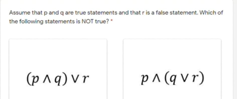 Assume that p and q are true statements and that r is a false statement. Which of
the following statements is NOT true? *
(p ^ q) v r
p^ (q vr)
