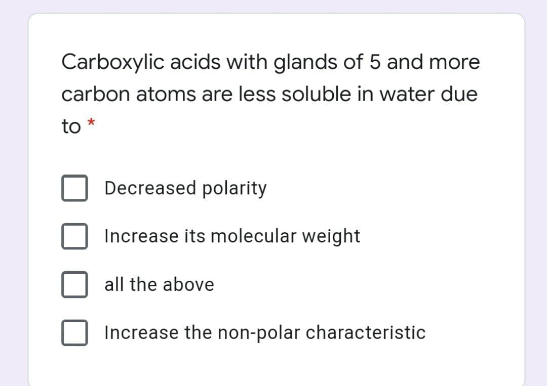 Carboxylic acids with glands of 5 and more
carbon atoms are less soluble in water due
to *
Decreased polarity
Increase its molecular weight
all the above
Increase the non-polar characteristic
