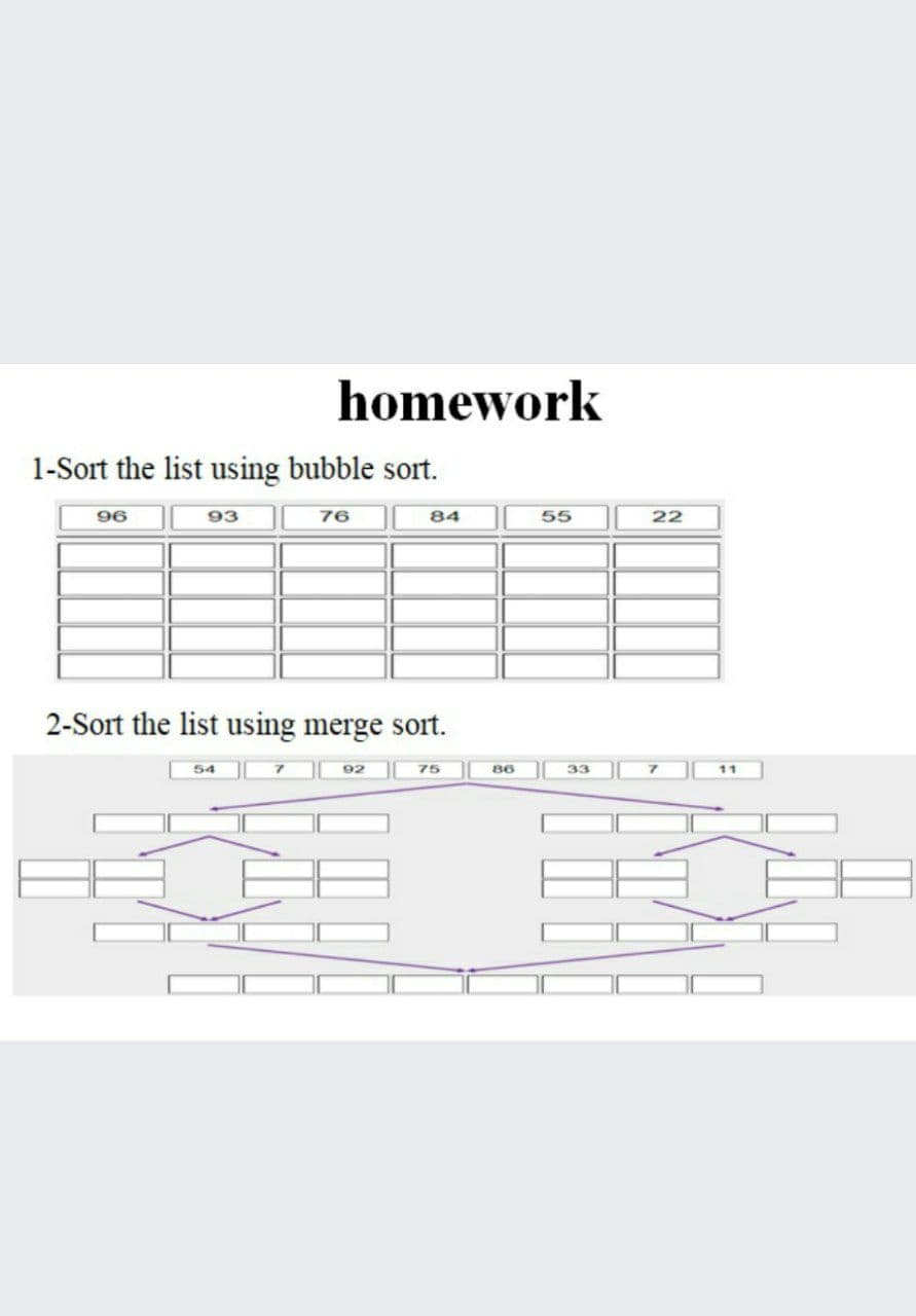 homework
1-Sort the list using bubble sort.
96
93
76
84
55
22
2-Sort the list using merge sort.
54
92
75
86
33
11
