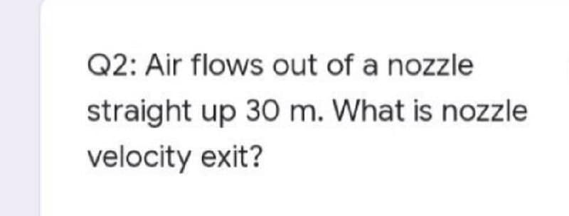 Q2: Air flows out of a nozzle
straight up 30 m. What is nozzle
velocity exit?