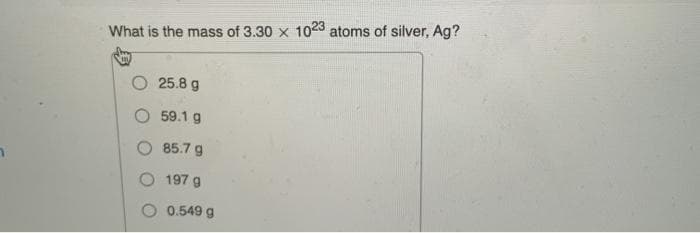 What is the mass of 3.30 x 1023 atoms of silver, Ag?
25.8 g
O 59.1 g
85.7 g
197 g
0.549 g
