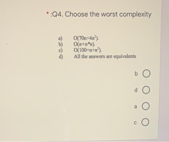 * :Q4. Choose the worst complexity
O(70n+4n').
b)
O(n+n*n).
O(100+n+r).
c)
d)
All the answers are equivalents
b O
d O
c O
C
