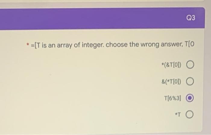 Q3
* =[T is an array of integer. choose the wrong answer, T[O
*(&T[0]) O
&(*T[0]) O
T[6%3]
*T O
