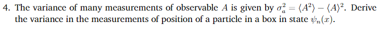 4. The variance of many measurements of observable A is given by o = (A²) – (A)². Derive
the variance in the measurements of position of a particle in a box in state „(x).
