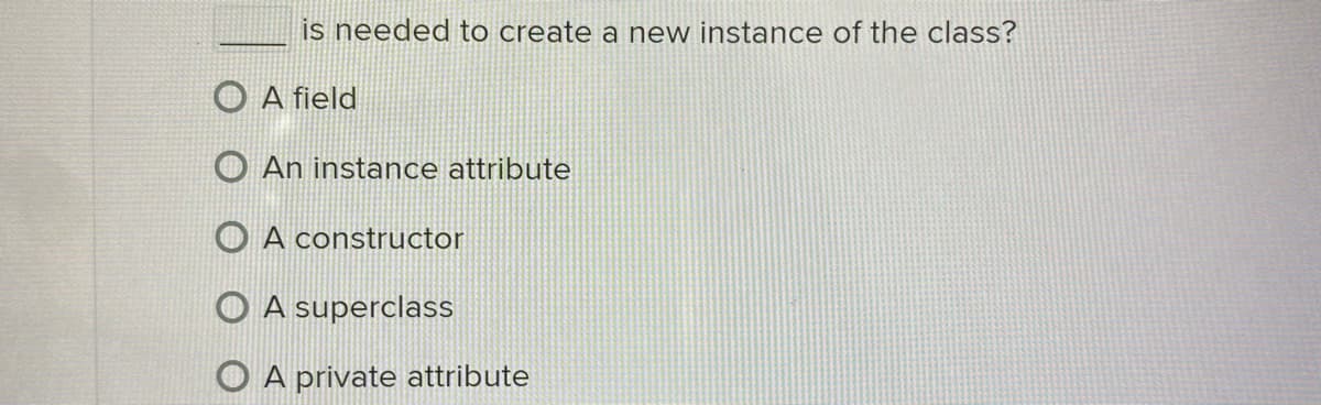 is needed to create a new instance of the class?
A field
An instance attribute
A constructor
A superclass
O A private attribute