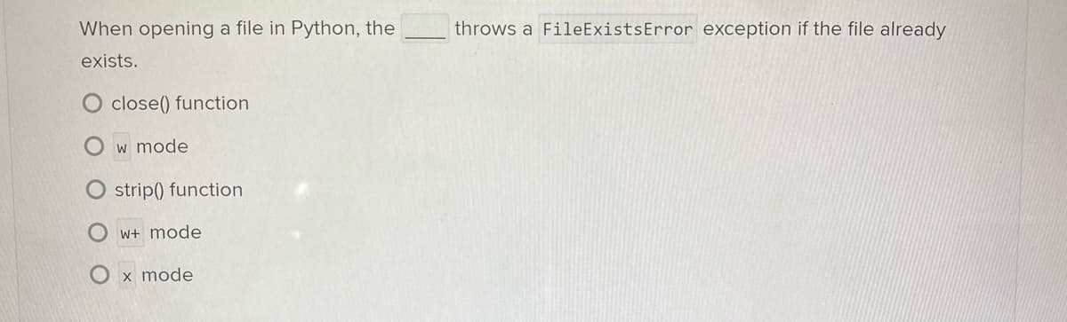 When opening a file in Python, the
exists.
close() function
w mode
Ostrip() function
w+ mode
x mode
throws a FileExistsError exception if the file already