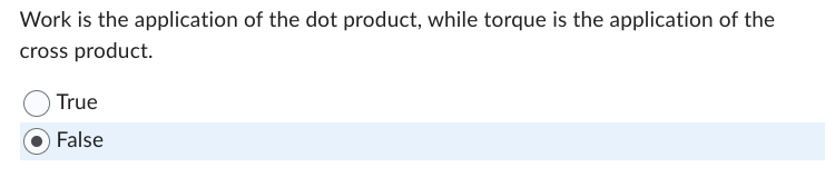 Work is the application of the dot product, while torque is the application of the
cross product.
True
False