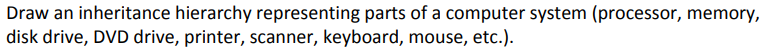 Draw an inheritance hierarchy representing parts of a computer system (processor, memory,
disk drive, DVD drive, printer, scanner, keyboard, mouse, etc.).