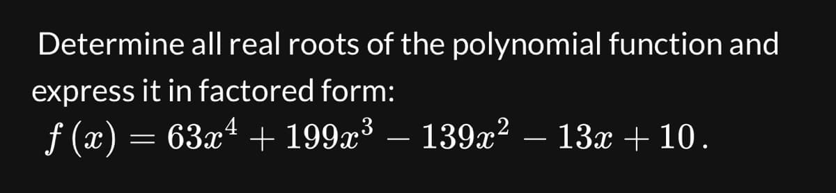 Determine all real roots of the polynomial function and
express it in factored form:
ƒ (x) = 63x¹ + 199x³ – 139x² – 13x + 10.