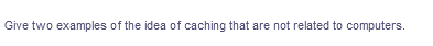 Give two examples of the idea of caching that are not related to computers.
