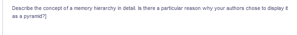 Describe the concept of a memory hierarchy in detail. Is there a particular reason why your authors chose to display it
as a pyramid?]
