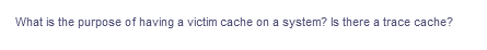 What is the purpose of having a victim cache on a system? Is there a trace cache?
