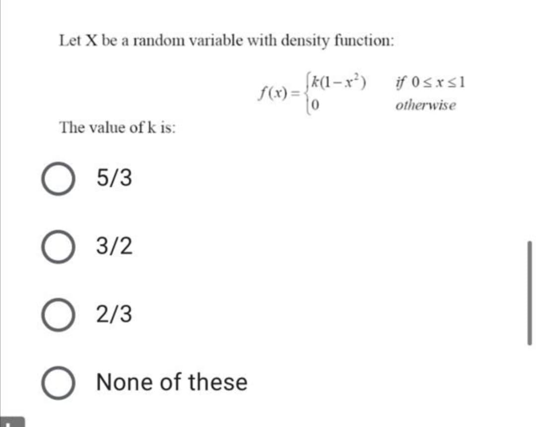 Let X be a random variable with density function:
(k(1 – x²)
f(x) =
if 0sxs1
otherwise
The value of k is:
5/3
3/2
2/3
None of these
