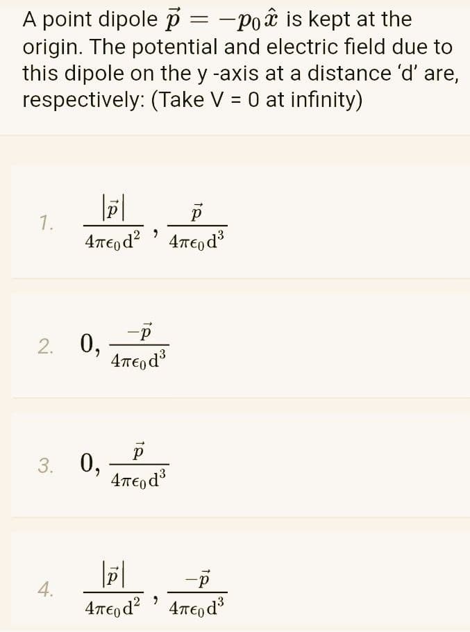 A point dipole p = -poâ is kept at the
origin. The potential and electric field due to
this dipole on the y -axis at a distance 'd' are,
respectively: (Take V = 0 at infinity)
1.
-p
2. 0,
3. 0,
4Te,d
d-
4.
Απερd 4περ ds
