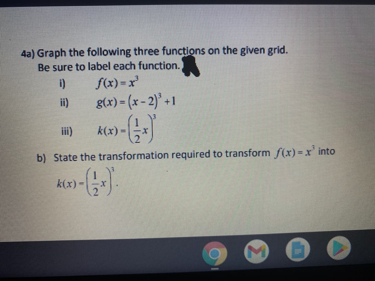 4a) Graph the following three funcțions on the given grid.
Be sure to label each function.
Sx) = x
g(x) = (x - 2)' + I
i)
ii)
k(x) =
b) State the transformation required to transform f(x)= xr' into
k(x) =
