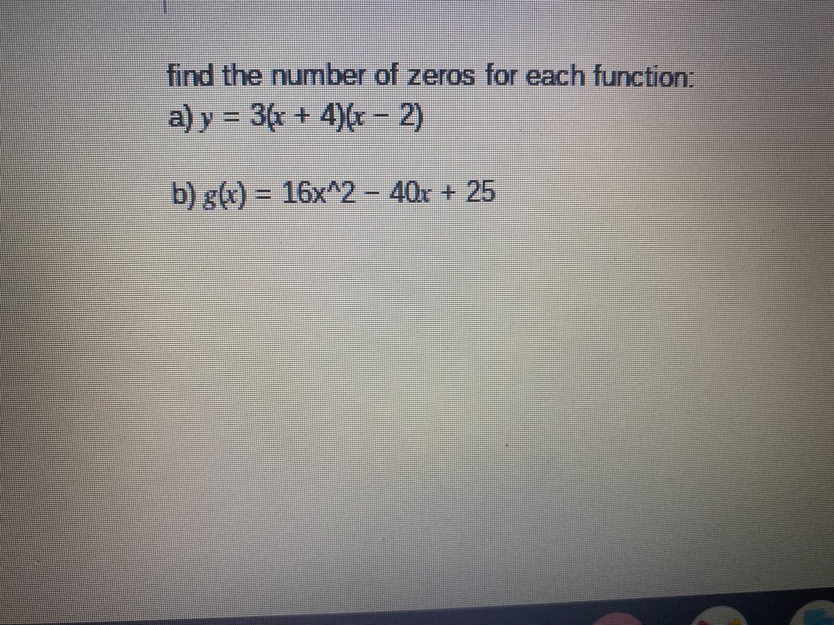 find the number of zeros for each function:
a) y 3( + 4)(*-2)
b) g(x) = 16x^2-40x + 25
