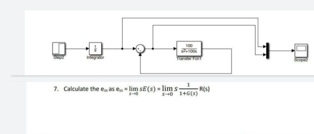 100
$24100s
Step2
Integrator
Transfer Fon1
Scope2
7. Calculate the ess as ess lim sE(s) = lim s-
1
R(s)
S-0 1+G(s)
%3D
S-0
