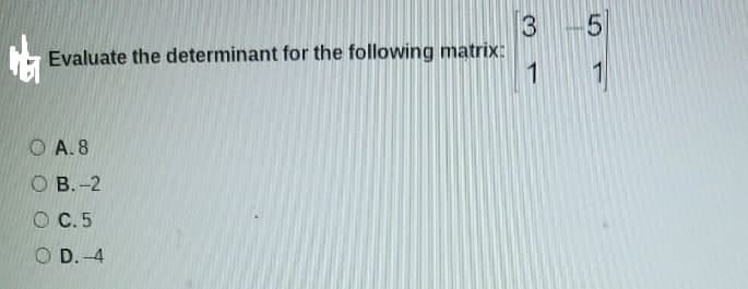 3 -5
Evaluate the determinant for the following matrix:
1
O A. 8
О В. -2
O C.5
O D. -4
