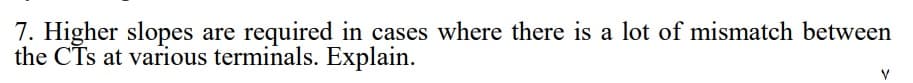 7. Higher slopes are required in cases where there is a lot of mismatch between
the CTs at various terminals. Explain.
V
