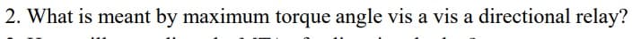 2. What is meant by maximum torque angle vis a vis a directional relay?
