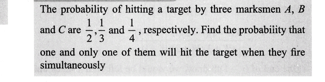 The probability of hitting a target by three marksmen A, B
and Care
1 1
2'3
one and only one of them will hit the target when they fire
simultaneously
1
and 1,
4
, respectively. Find the probability that