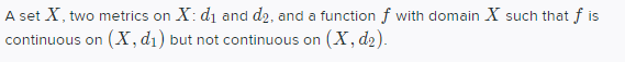 A set X, two metrics on X: di and d2, and a function f with domain X such that f is
continuous on (X, dı) but not continuous on (X, d2).
