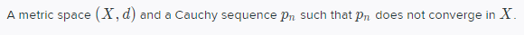 A metric space (X, d)
and a Cauchy sequence Pn such that Pn does not converge in X.
