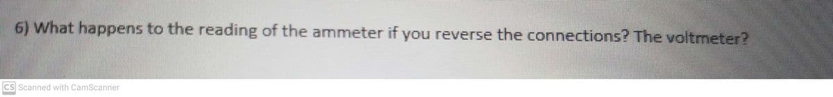 6) What happens to the reading of the ammeter if you reverse the connections? The voltmeter?
CS Scanned with CamScanner
