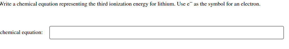 Write a chemical equation representing the third ionization energy for lithium. Use e as the symbol for an electron.
chemical equation: