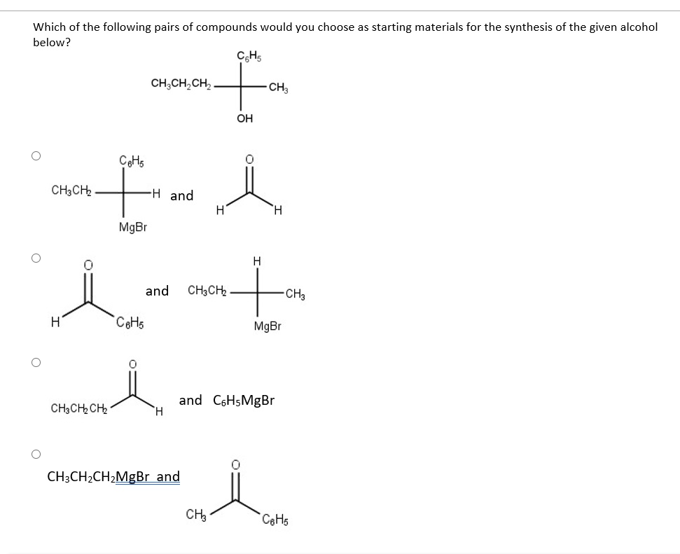 Which of the following pairs of compounds would you choose as starting materials for the synthesis of the given alcohol
below?
CH5
CH;CH,CH,
CH
OH
to
CeHs
CH3CH2 .
H and
H
H.
MgBr
H
and
CH3CH2
CH3
CeHs
MgBr
and C6HsMgBr
H,
CH3CH CH2
CH3CH2CH2MgBr and
CH3
CaHs
