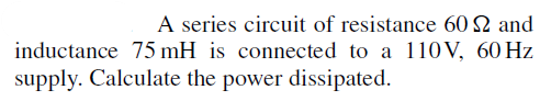 A series circuit of resistance 60 2 and
inductance 75 mH is connected to a 110 V, 60 Hz
supply. Calculate the power dissipated.