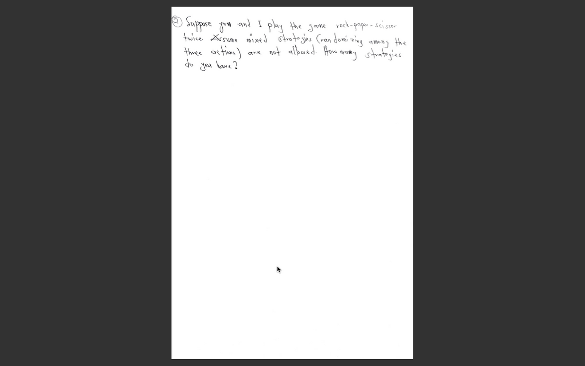 O Suppose goa
twice Aisume mixed stratojes (ran domi zing among the
three artions)
do jou hawe?
and I play the game
reck-
-paper-scissor
are not albuad. How
