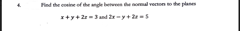 4.
Find the cosine of the angle between the normal vectors to the planes
x+y + 2z = 3 and 2x -y + 2z = 5