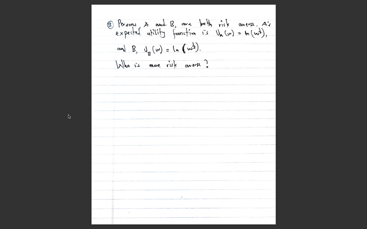 Persons, À and B,
expectel utility
and B, dp (m) = In (wt).
bo th risk awera. A's
funition is Un Cm) eh (wt),
ln (ut).
are
Who is
more risk
averse ?
