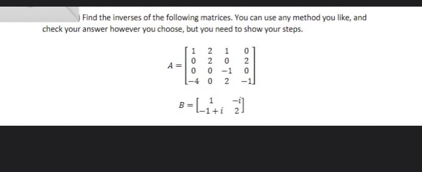Find the inverses of the following matrices. You can use any method you like, and
check your answer however you choose, but you need to show your steps.
1 2
1
0 2
A :
0 0 -1
2
-4 0
-1
B =
-1+i
