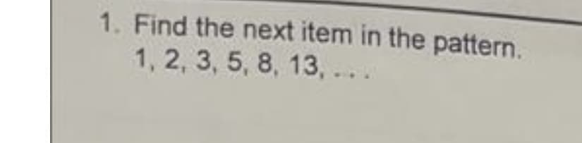 1. Find the next item in the pattern.
1, 2, 3, 5, 8, 13, ...
