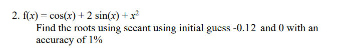 2. f(x) = cos(x) + 2 sin(x) +x²
Find the roots using secant using initial guess -0.12 and 0 with an
аccuracy
of 1%
