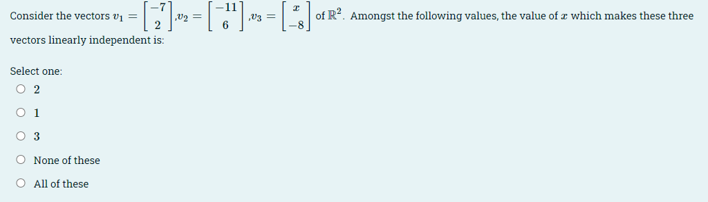 Consider the vectors v1 =
2
11
,V3 =
of R?. Amongst the following values, the value of æ which makes these three
6
vectors linearly independent is:
Select one:
O 2
O 1
O 3
O None of these
All of these
