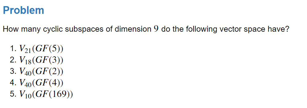 Problem
How many cyclic subspaces of dimension 9 do the following vector space have?
1. V21 (GF(5))
2. V18(GF(3))
3. V40(GF(2))
4. V40(GF(4))
5. V10(GF(169))
